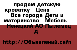 продам детскую кроватку › Цена ­ 3 500 - Все города Дети и материнство » Мебель   . Ненецкий АО,Пылемец д.
